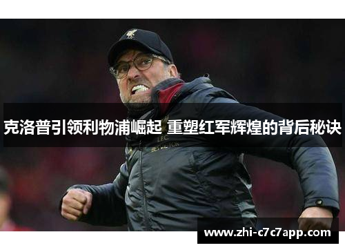 克洛普引领利物浦崛起 重塑红军辉煌的背后秘诀 克洛普引领利物浦崛起 重塑红军辉煌的背后秘诀