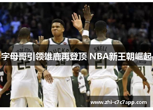 字母哥引领雄鹿再登顶 NBA新王朝崛起 字母哥引领雄鹿再登顶 NBA新王朝崛起