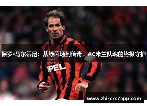 保罗·马尔蒂尼:从绿茵场到传奇,AC米兰队魂的终极守护 保罗·马尔蒂尼:从绿茵场到传奇,AC米兰队魂的终极守护